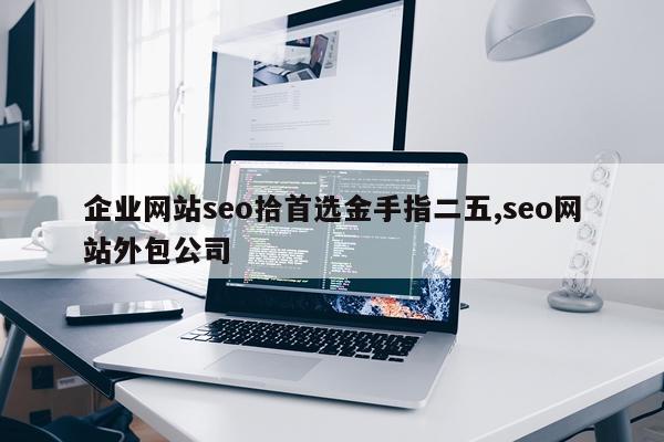 企业网站seo拾首选金手指二五,seo网站外包公司
