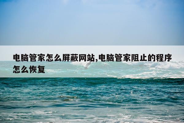 电脑管家怎么屏蔽网站,电脑管家阻止的程序怎么恢复