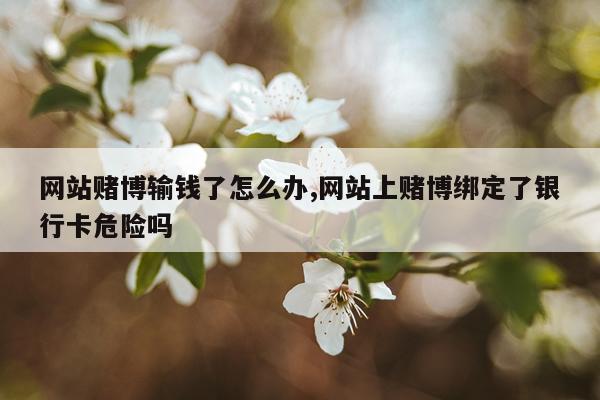 网站赌博输钱了怎么办,网站上赌博绑定了银行卡危险吗