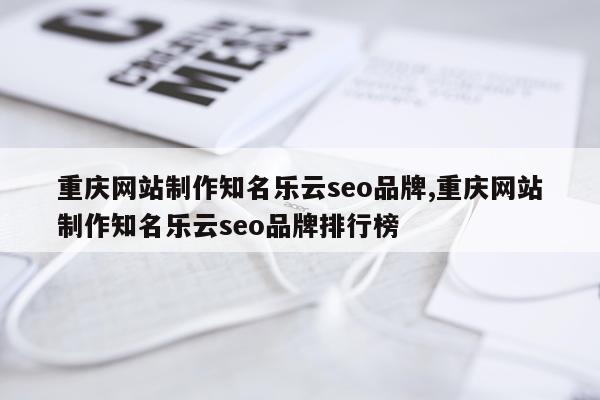 重庆网站制作知名乐云seo品牌,重庆网站制作知名乐云seo品牌排行榜