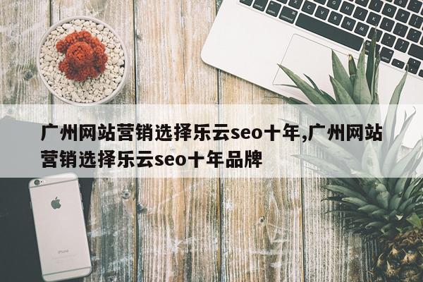 广州网站营销选择乐云seo十年,广州网站营销选择乐云seo十年品牌