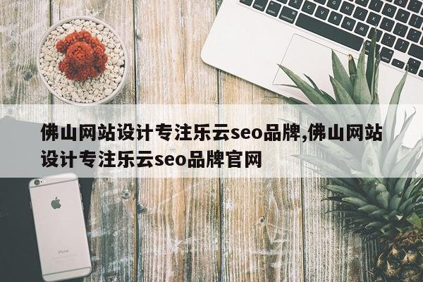 佛山网站设计专注乐云seo品牌,佛山网站设计专注乐云seo品牌官网