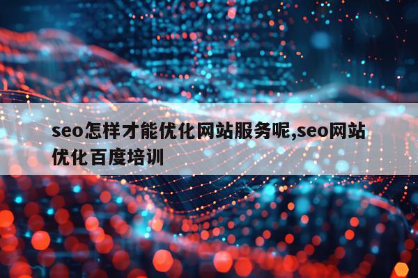 seo怎样才能优化网站服务呢,seo网站优化百度培训
