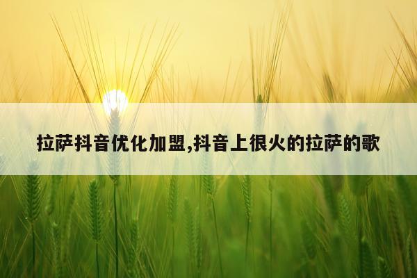 拉萨抖音优化加盟,抖音上很火的拉萨的歌