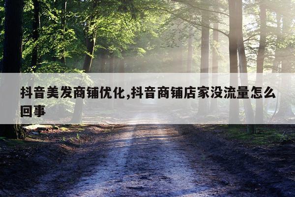 抖音美发商铺优化,抖音商铺店家没流量怎么回事