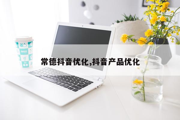 常德抖音优化,抖音产品优化