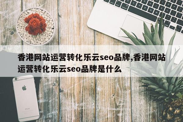 香港网站运营转化乐云seo品牌,香港网站运营转化乐云seo品牌是什么