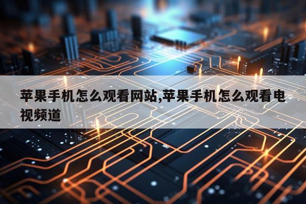 苹果手机怎么观看网站,苹果手机怎么观看电视频道