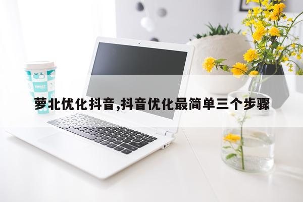 萝北优化抖音,抖音优化最简单三个步骤