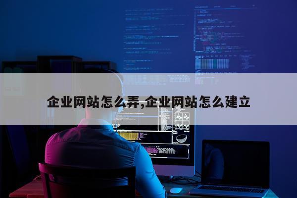企业网站怎么弄,企业网站怎么建立