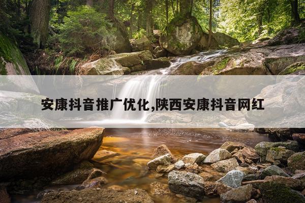 安康抖音推广优化,陕西安康抖音网红