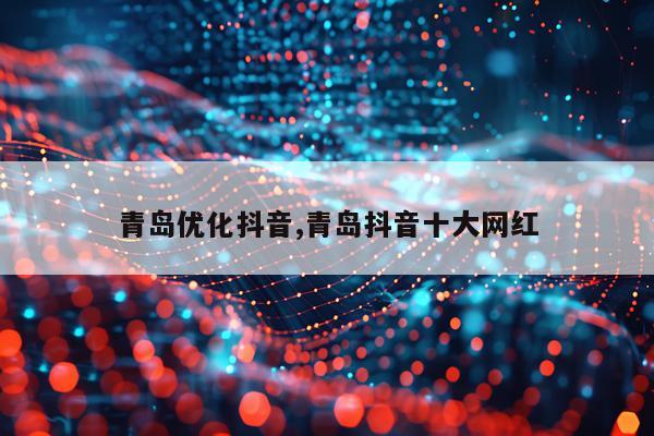青岛优化抖音,青岛抖音十大网红