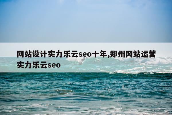 网站设计实力乐云seo十年,郑州网站运营实力乐云seo