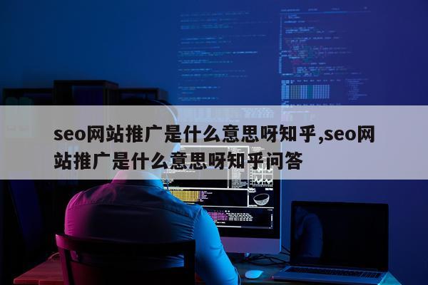 seo网站推广是什么意思呀知乎,seo网站推广是什么意思呀知乎问答