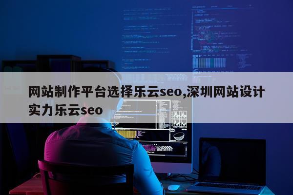 网站制作平台选择乐云seo,深圳网站设计实力乐云seo