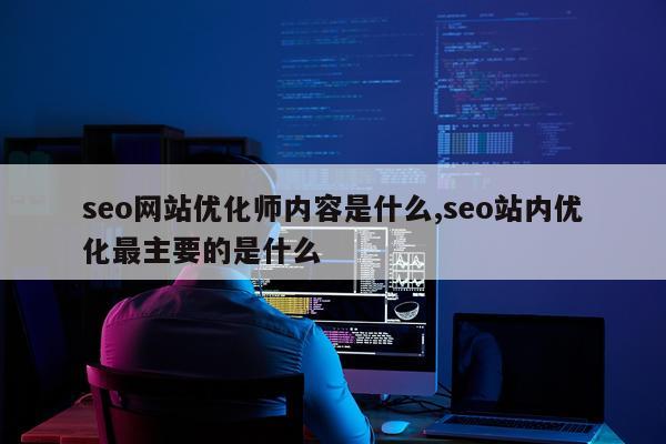 seo网站优化师内容是什么,seo站内优化最主要的是什么