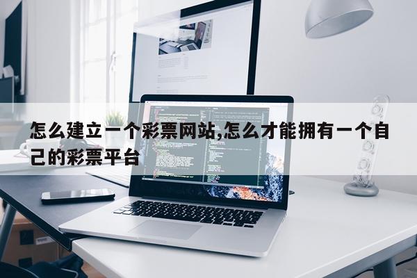 怎么建立一个彩票网站,怎么才能拥有一个自己的彩票平台