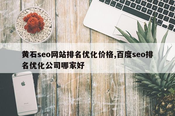 黄石seo网站排名优化价格,百度seo排名优化公司哪家好