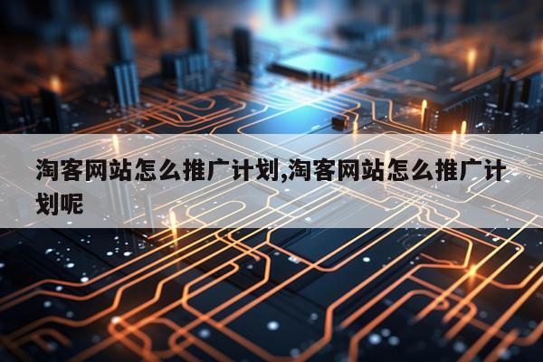 淘客网站怎么推广计划,淘客网站怎么推广计划呢