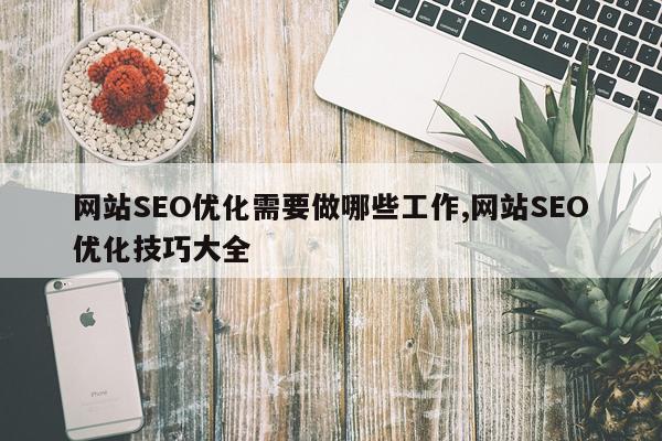 网站SEO优化需要做哪些工作,网站SEO优化技巧大全