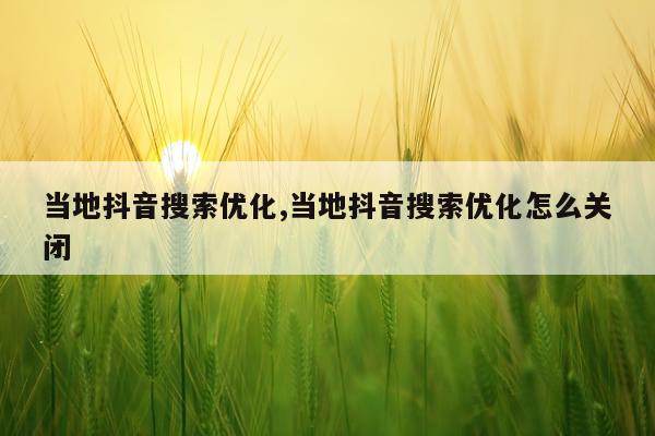 当地抖音搜索优化,当地抖音搜索优化怎么关闭