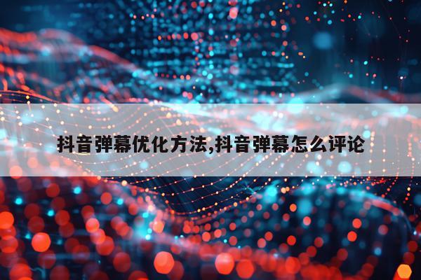 抖音弹幕优化方法,抖音弹幕怎么评论