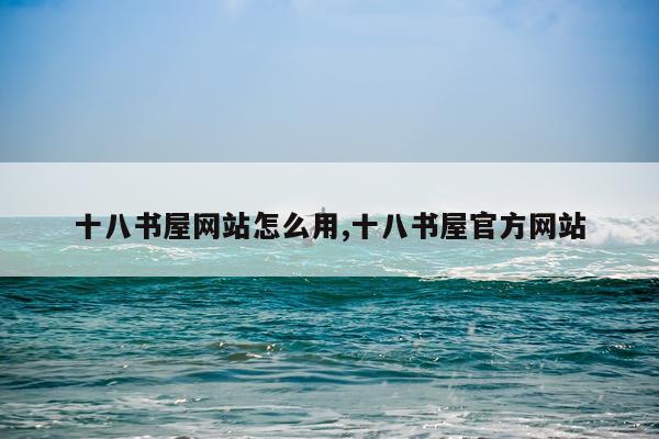 十八书屋网站怎么用,十八书屋官方网站