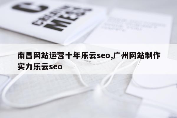 南昌网站运营十年乐云seo,广州网站制作实力乐云seo