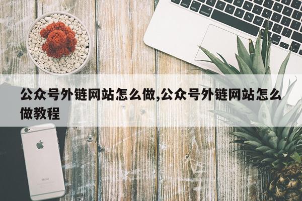 公众号外链网站怎么做,公众号外链网站怎么做教程
