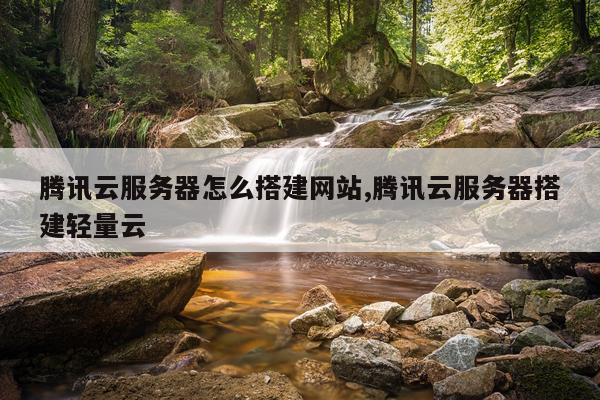 腾讯云服务器怎么搭建网站,腾讯云服务器搭建轻量云