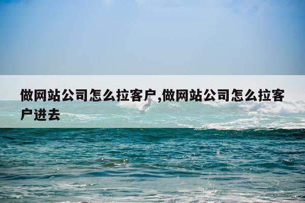 做网站公司怎么拉客户,做网站公司怎么拉客户进去