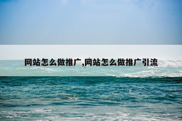 网站怎么做推广,网站怎么做推广引流