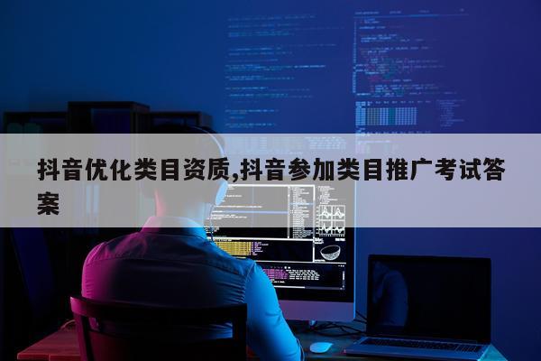 抖音优化类目资质,抖音参加类目推广考试答案
