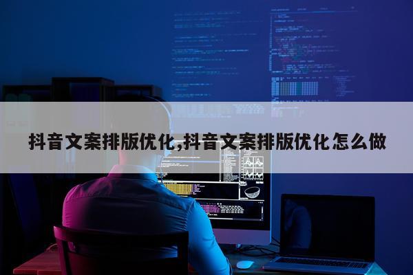 抖音文案排版优化,抖音文案排版优化怎么做