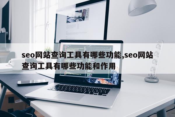seo网站查询工具有哪些功能,seo网站查询工具有哪些功能和作用