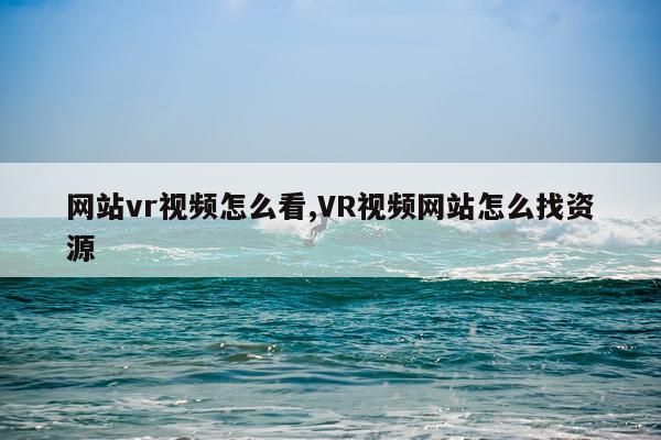 网站vr视频怎么看,VR视频网站怎么找资源