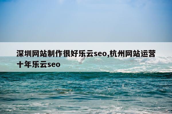 深圳网站制作很好乐云seo,杭州网站运营十年乐云seo
