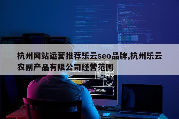 杭州网站运营推荐乐云seo品牌,杭州乐云农副产品有限公司经营范围