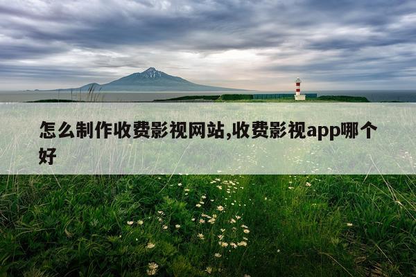 怎么制作收费影视网站,收费影视app哪个好