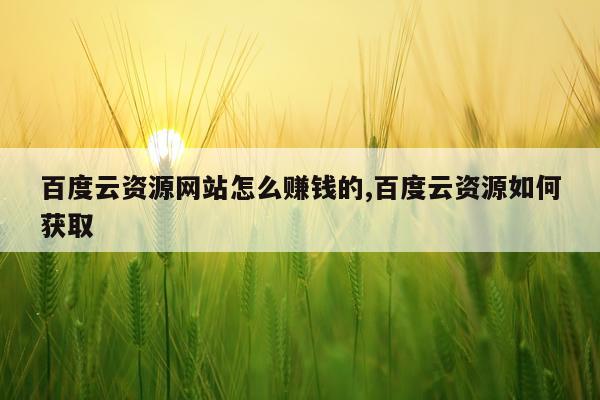 百度云资源网站怎么赚钱的,百度云资源如何获取