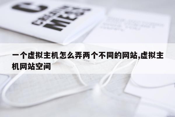 一个虚拟主机怎么弄两个不同的网站,虚拟主机网站空间