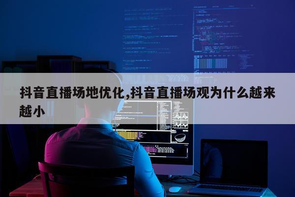 抖音直播场地优化,抖音直播场观为什么越来越小