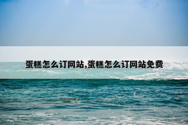 蛋糕怎么订网站,蛋糕怎么订网站免费