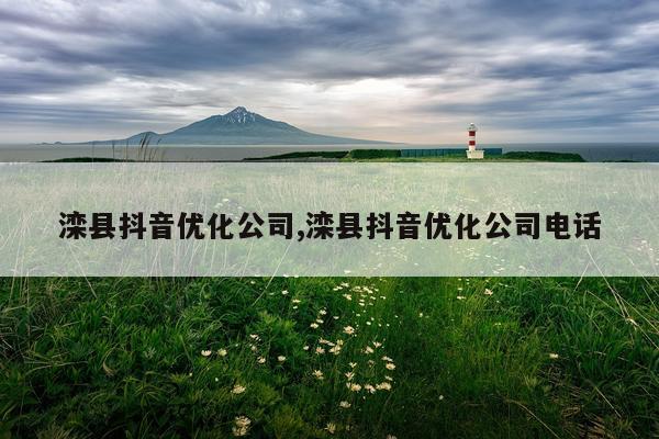滦县抖音优化公司,滦县抖音优化公司电话