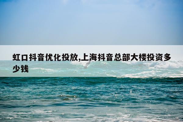 虹口抖音优化投放,上海抖音总部大楼投资多少钱