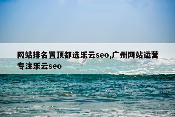 网站排名置顶都选乐云seo,广州网站运营专注乐云seo