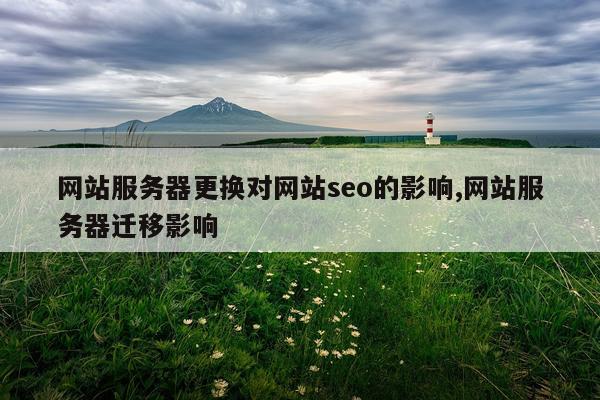 网站服务器更换对网站seo的影响,网站服务器迁移影响