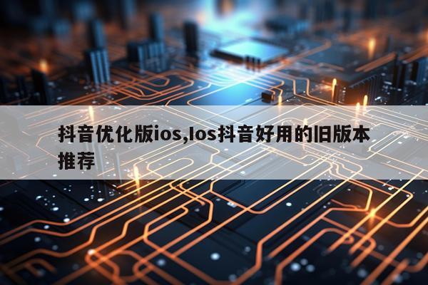 抖音优化版ios,Ios抖音好用的旧版本推荐